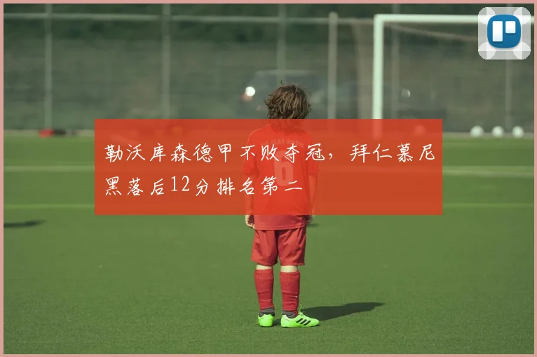 勒沃库森德甲不败夺冠，拜仁慕尼黑落后12分排名第二