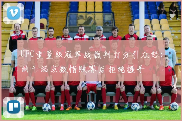 UFC重量级冠军战裁判打分引众怒：纳干诺点数惜败赛后拒绝握手