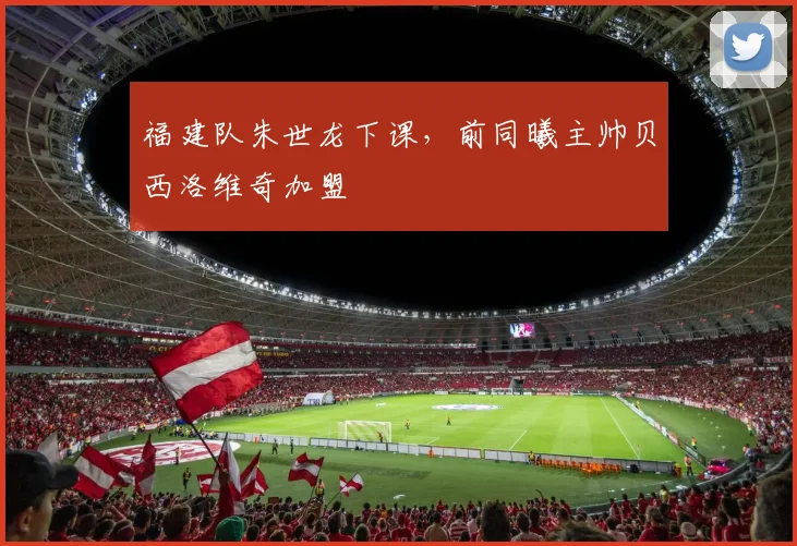 福建队朱世龙下课，前同曦主帅贝西洛维奇加盟